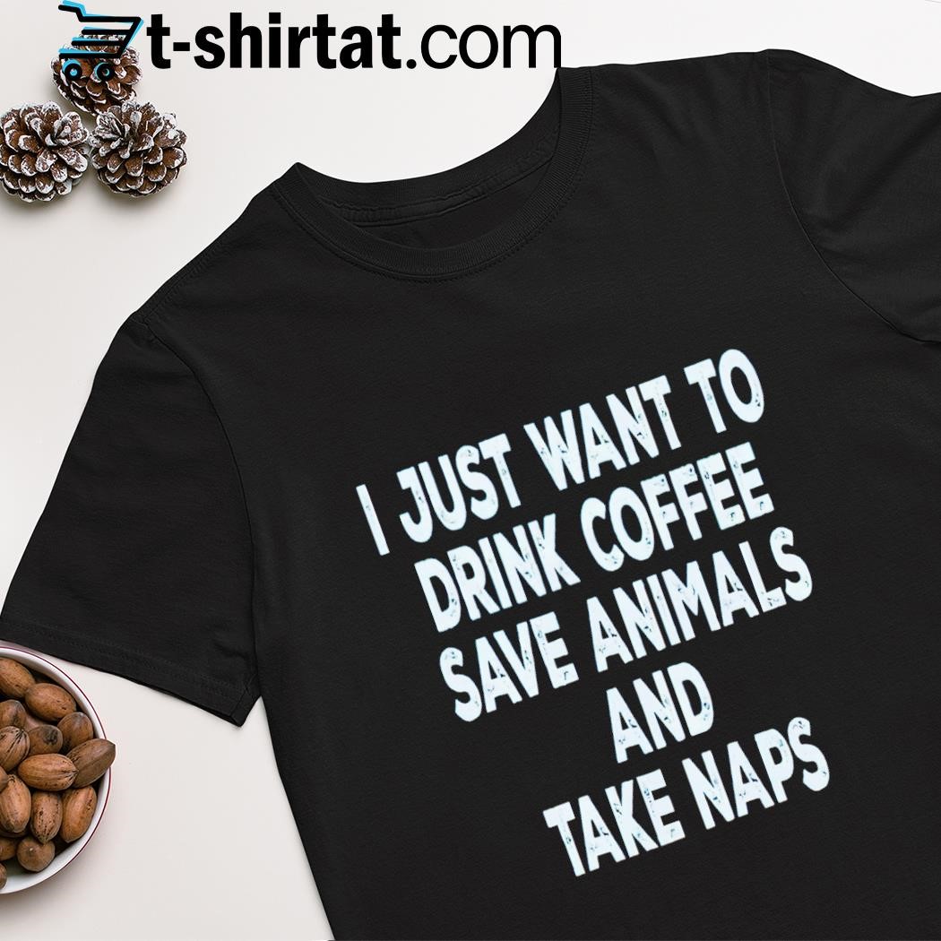 I just want to drink coffee sace animals and take naps shirt