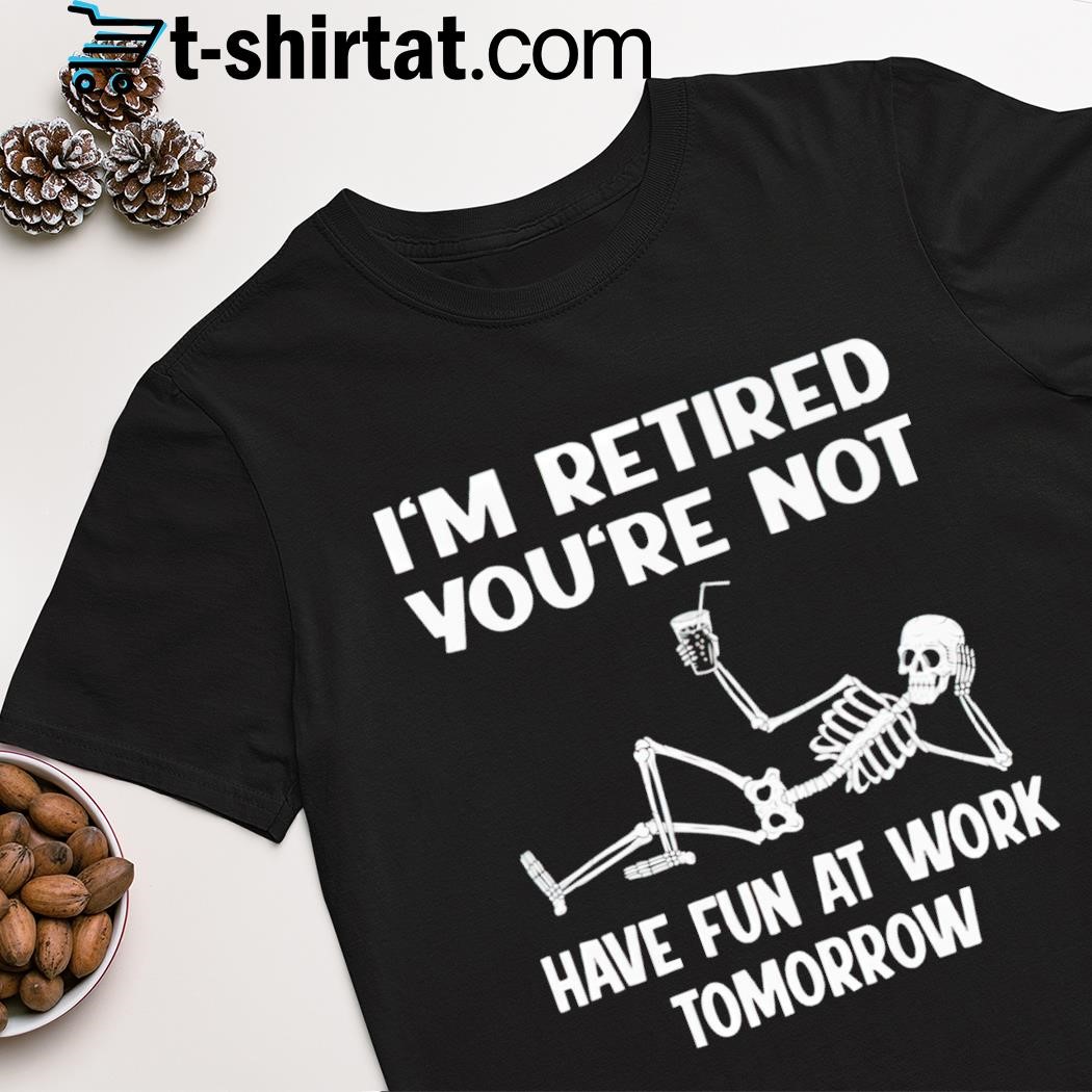 Top skeleton I'm retired you're not have fun at work tomorrow shirt