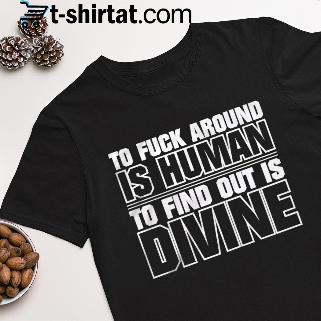 Top to f around is human to find out is divine shirt