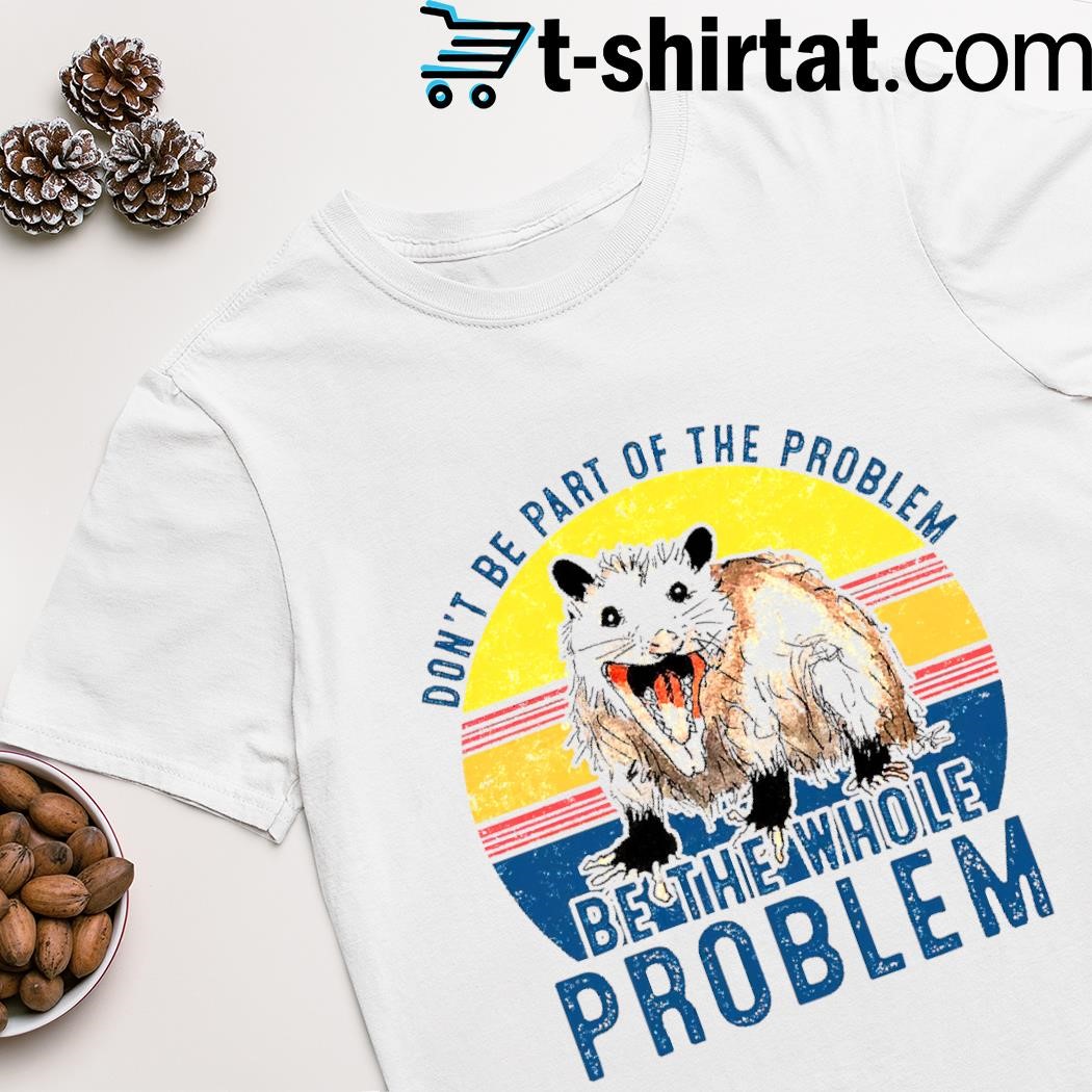 Vintage opossum don't be part of the problem be the whole problem shirt