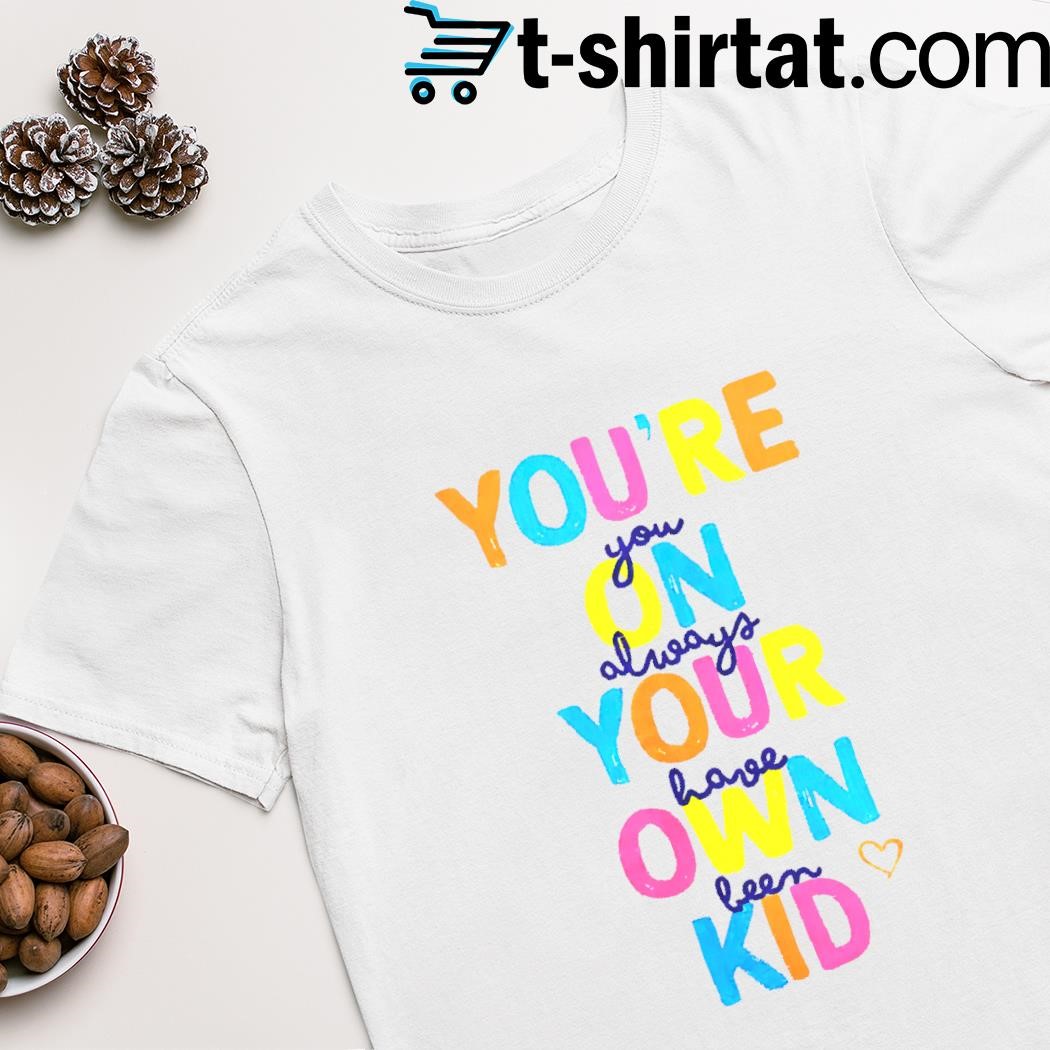 You’re you on always your have own been kid shirt