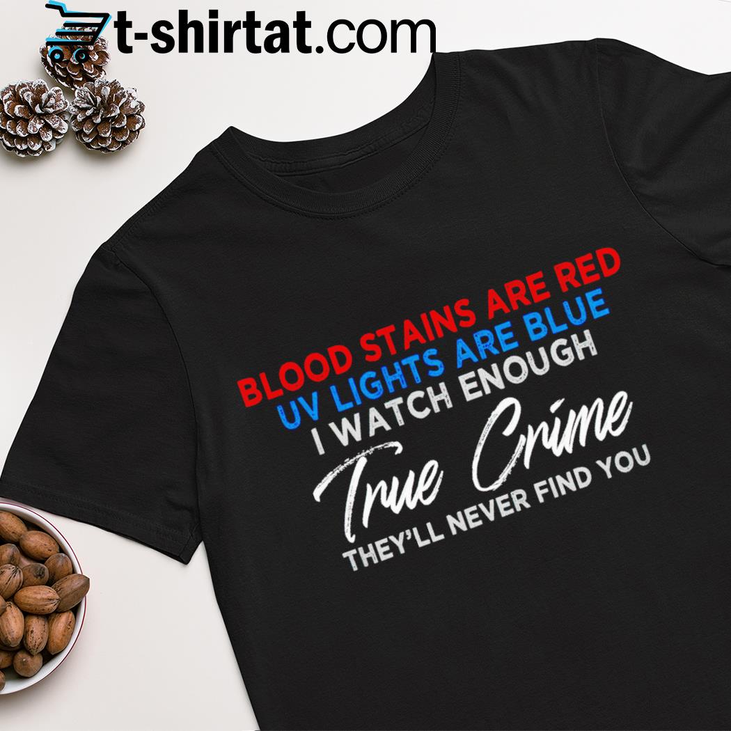 Blood stains are red uv lights are blue i watch enough true crime shirt