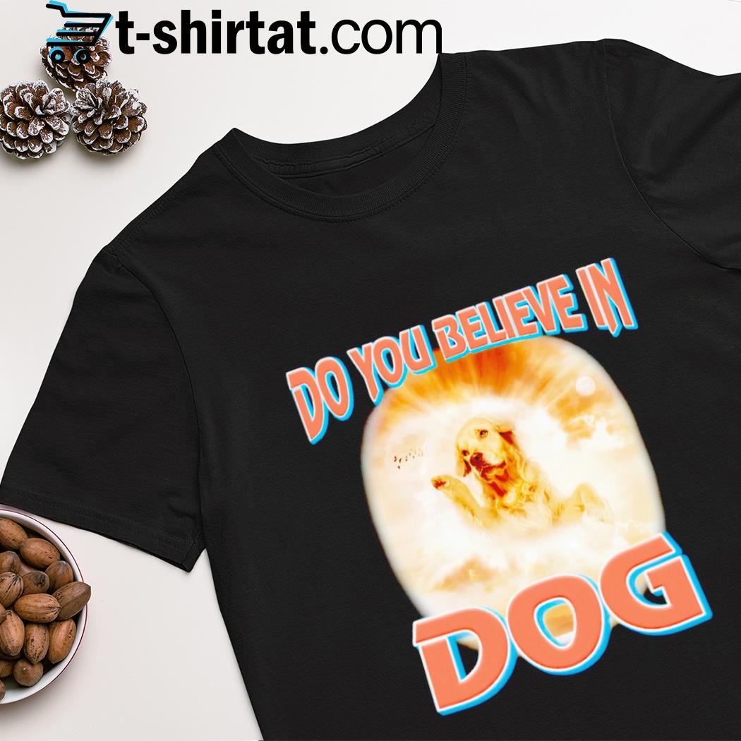 Do you believe in dog shirt