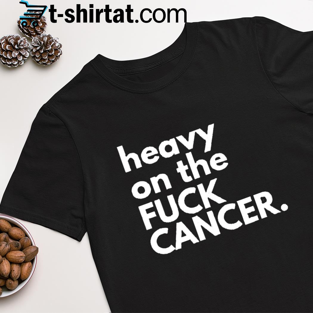 Heavy on the fuck cancer shirt