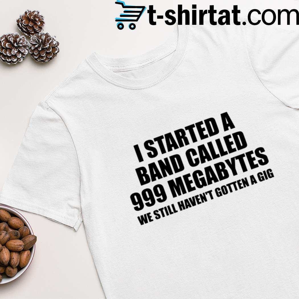 I started a band called 999 megabytes shirt