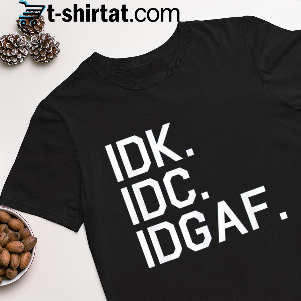IDK IDC IDGAF shirt