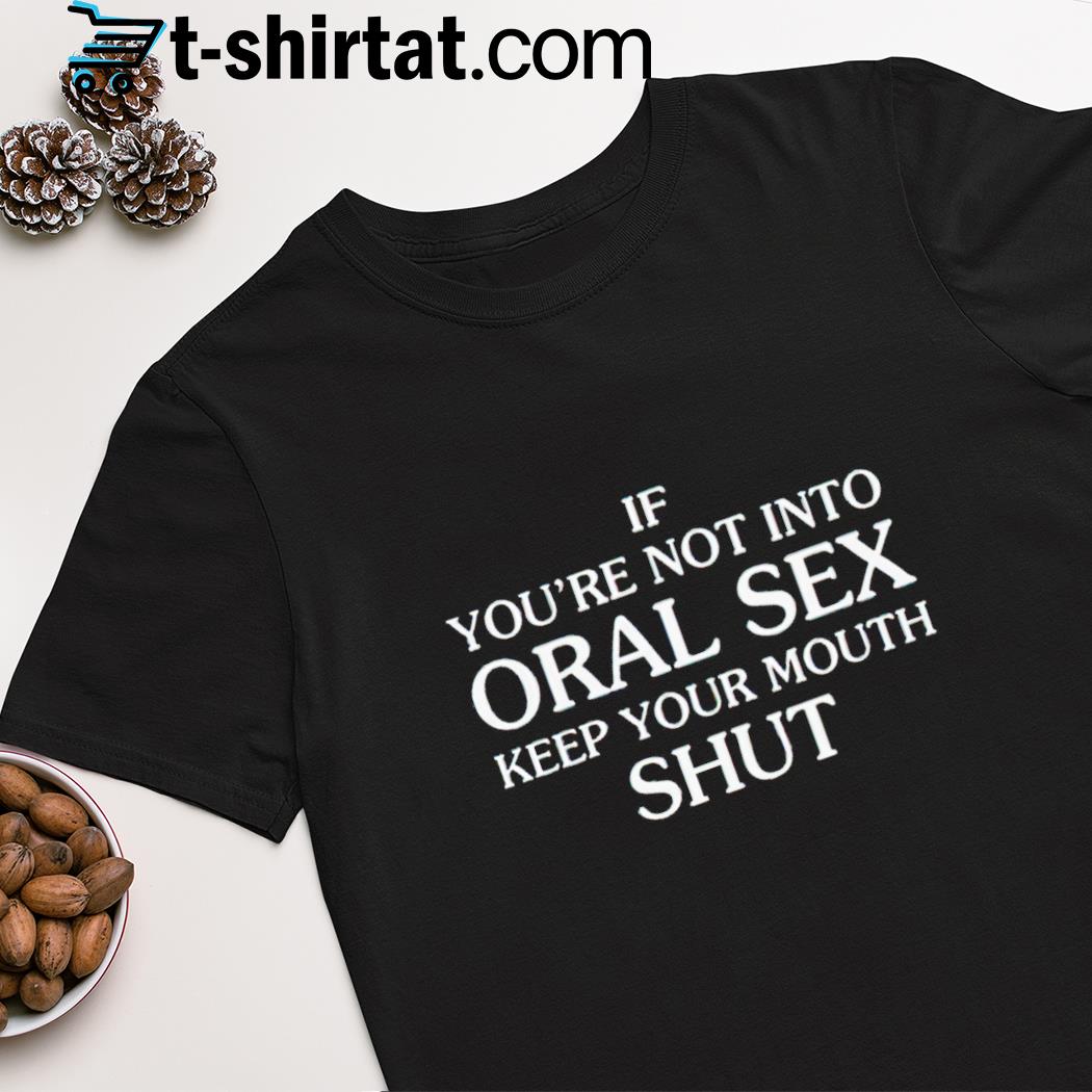 If you’re not into oral sex keep your mouth shut shirt