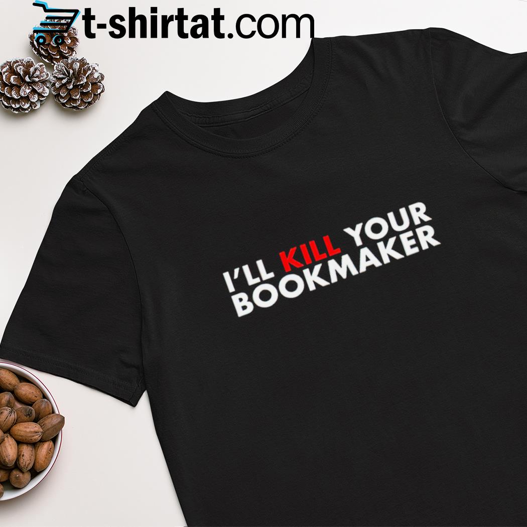 I’ll kill your bookmaker shirt