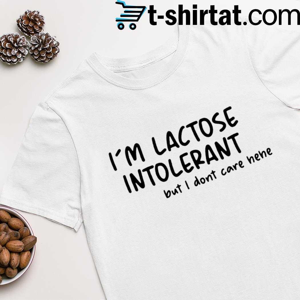 I’m lactose intolerant but i don’t care hehe shirt