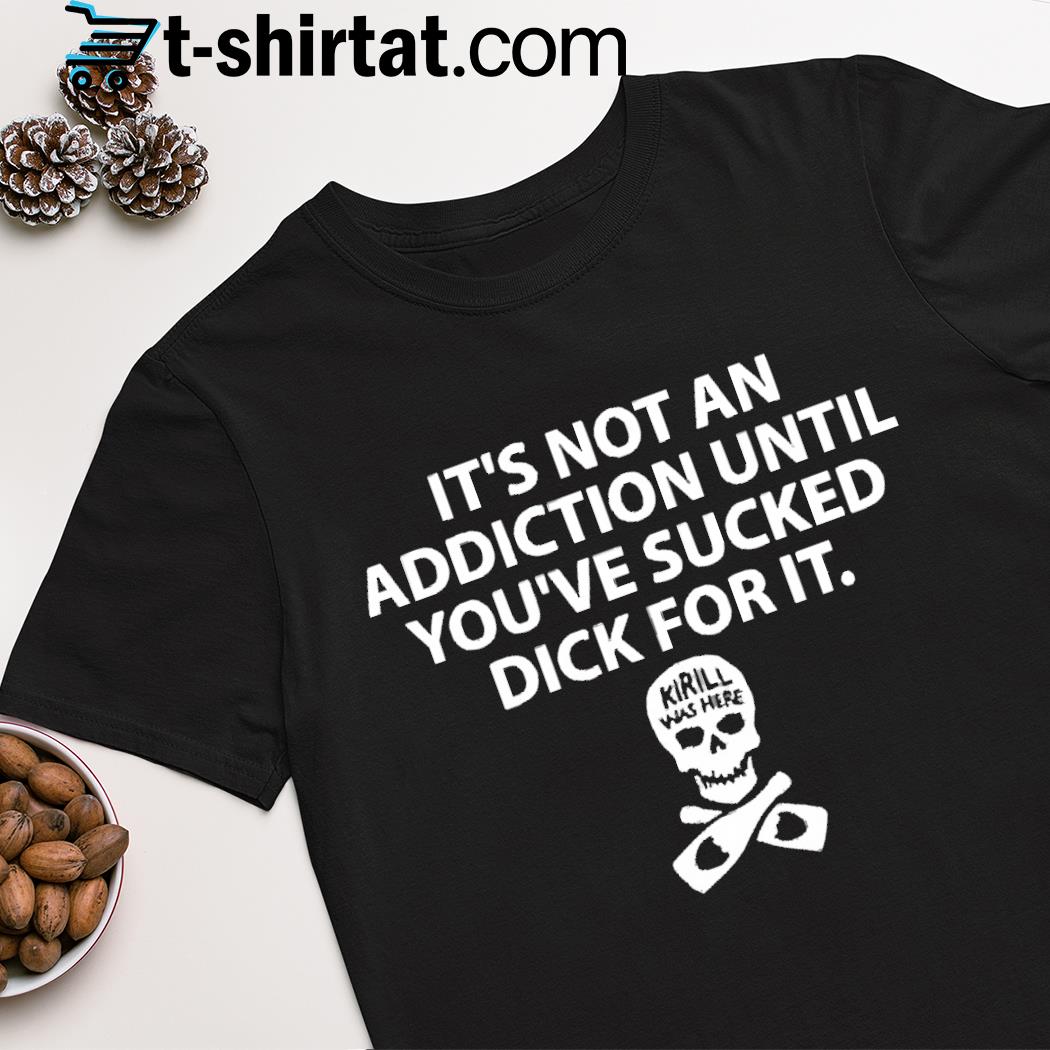 It's not an addiction until you've sucked dick for it kirill was here shirt