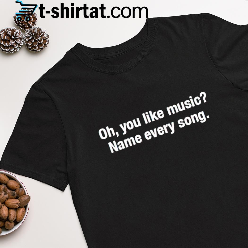 Oh, you like music name every song shirt
