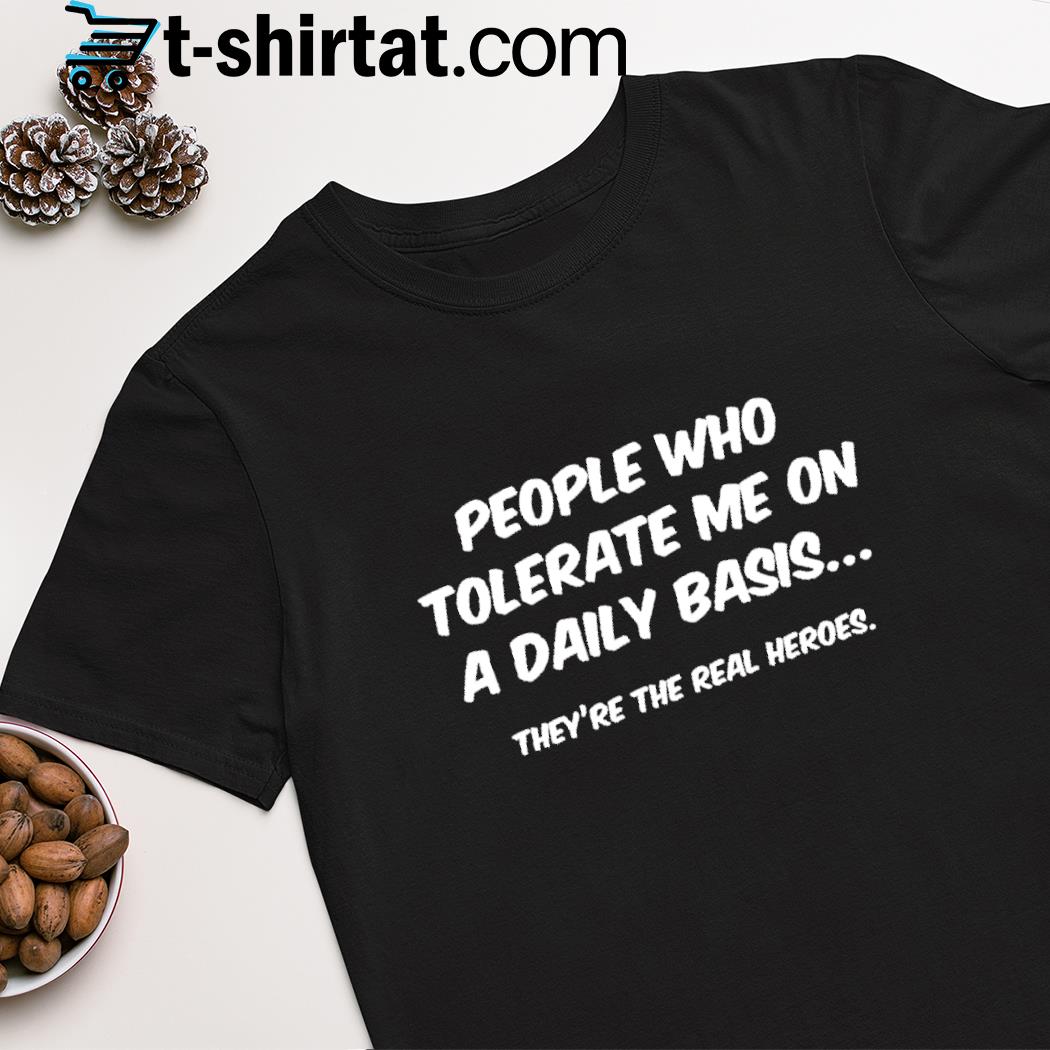 People who tolerate me on a daily basis they're the real heroes shirt