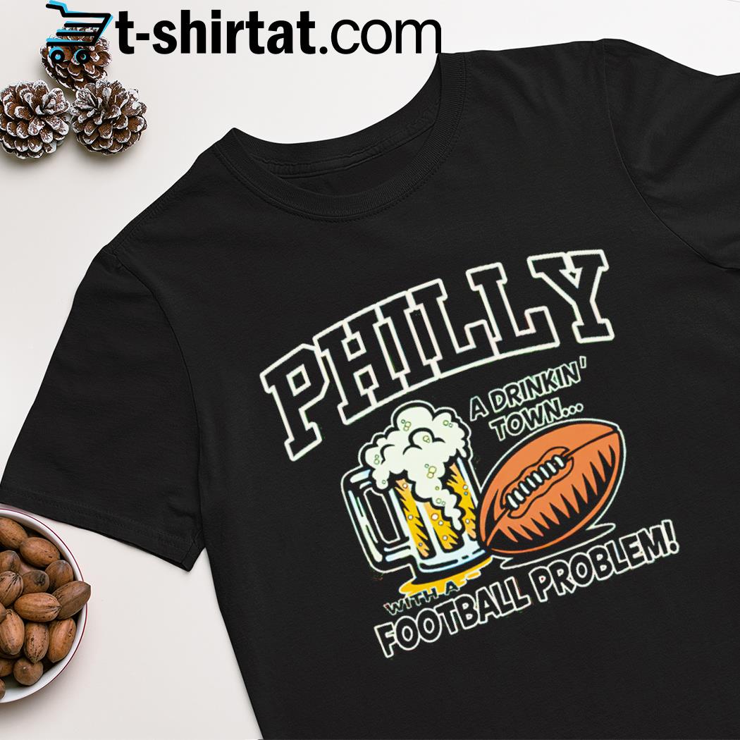 Philly a drinkin’ town with a football problem Philadelphia eagles shirt