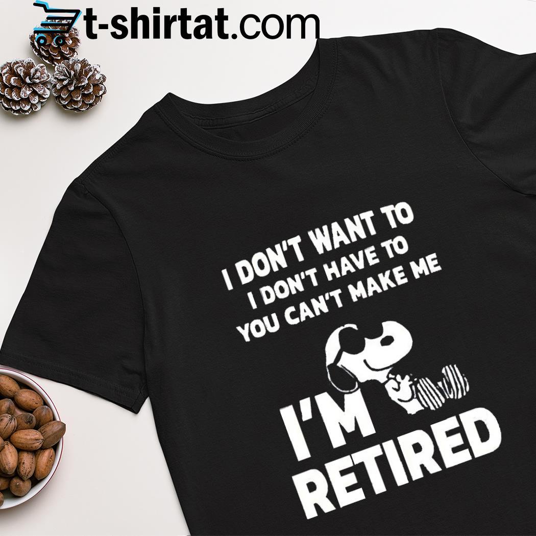 Snoopy i don't want to i don't have to you can't make me i'm retired shirt