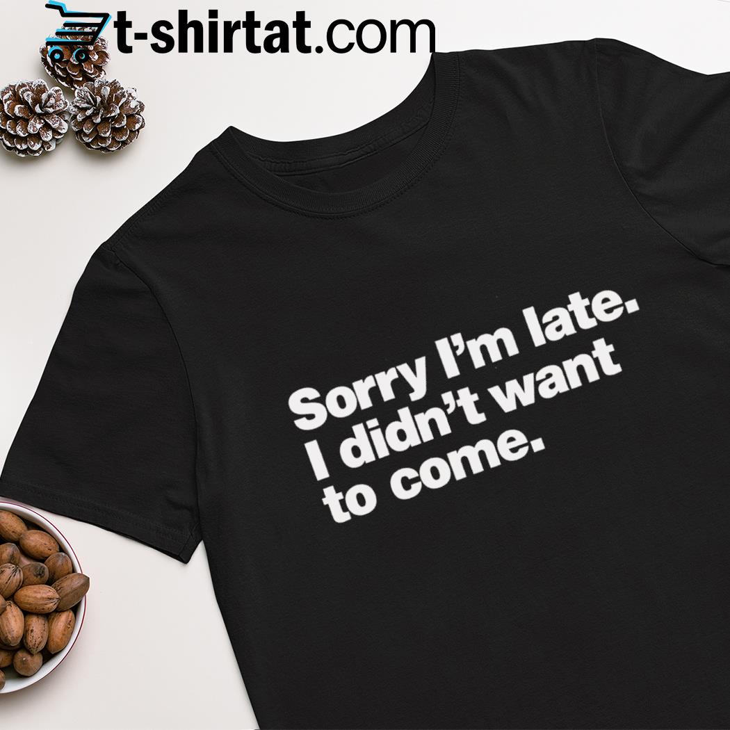 sorry i'm late i didn't want to come shirt