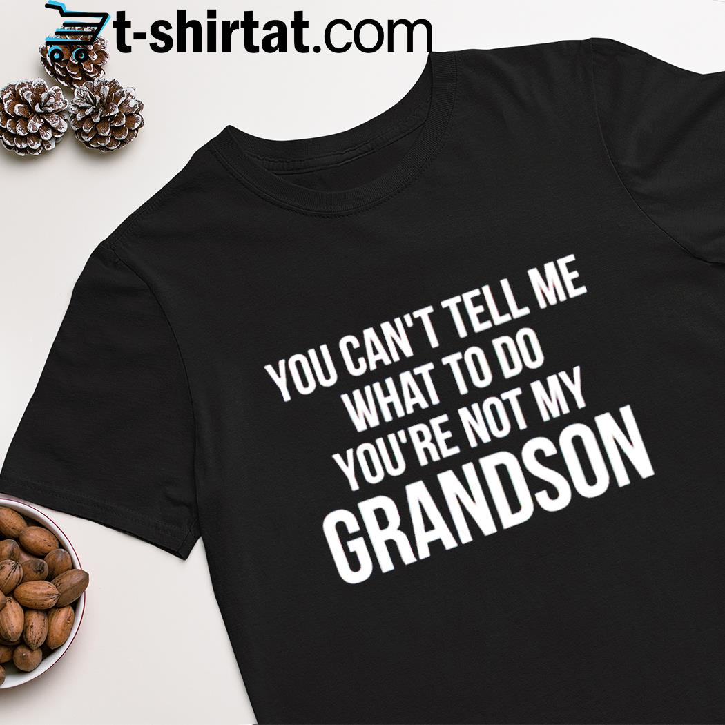 You can't tell me what to do you're not my grandson shirt