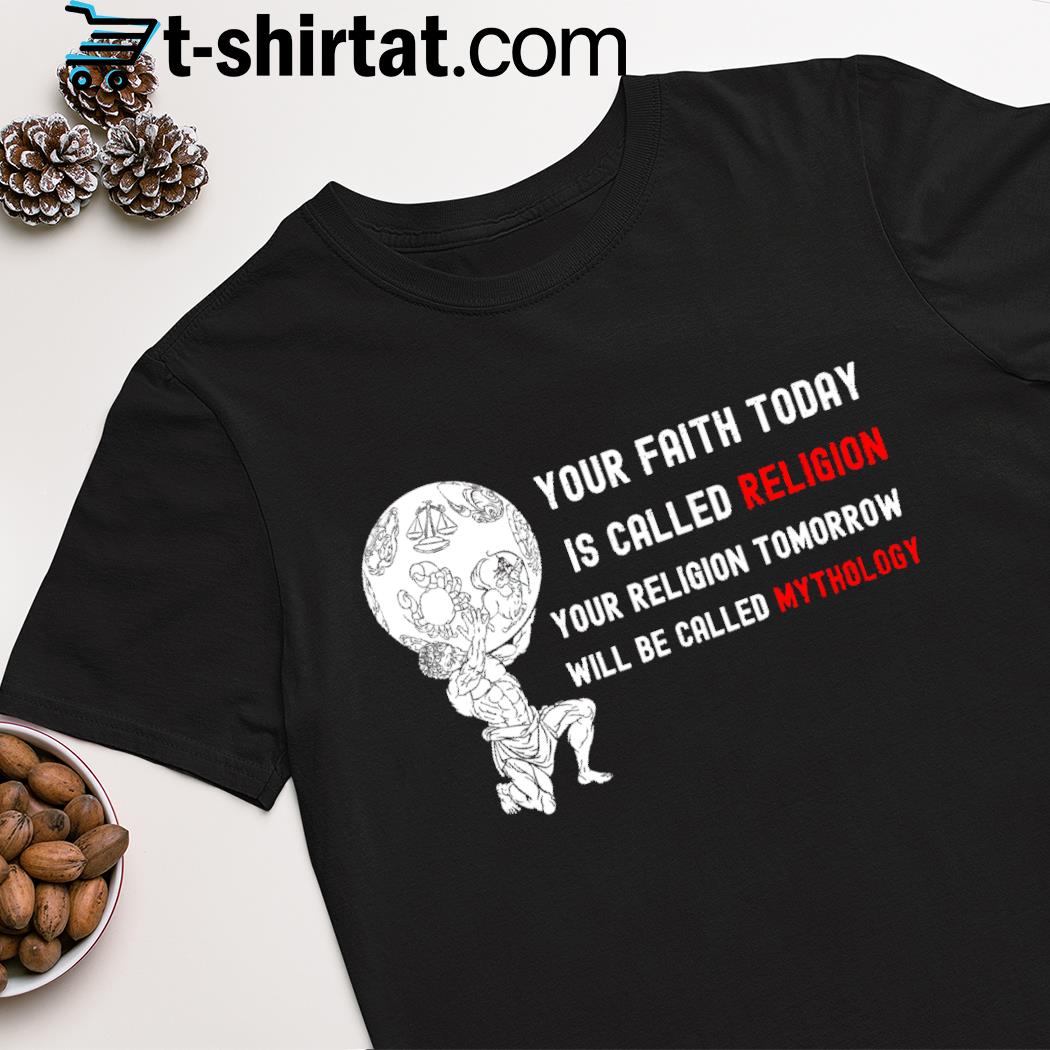 Your faith today is called religion your religion tomorrow will be called mythology shirt